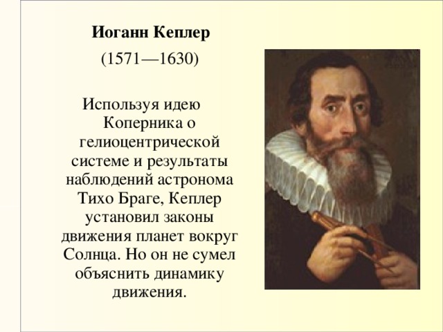 Иоганн Кеплер  (1571—1630) Используя идею Коперника о гелиоцентрической системе и результаты наблюдений астронома Тихо Браге, Кеплер установил законы движения планет вокруг Солнца. Но он не сумел объяснить динамику движения.