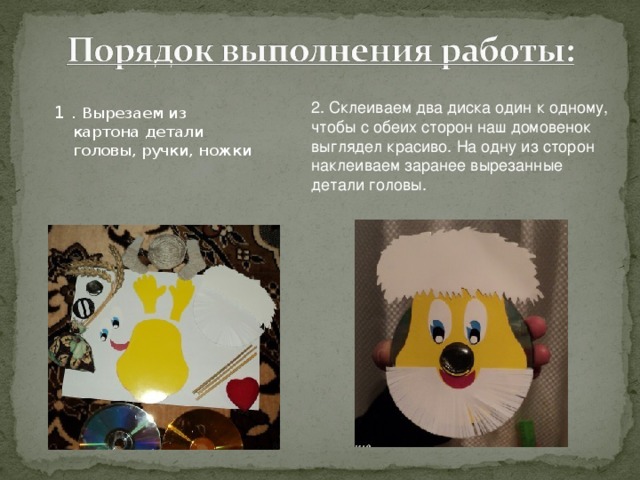 2. Склеиваем два диска один к одному, чтобы с обеих сторон наш домовенок выглядел красиво. На одну из сторон наклеиваем заранее вырезанные детали головы. 1 . Вырезаем из картона детали головы, ручки, ножки 