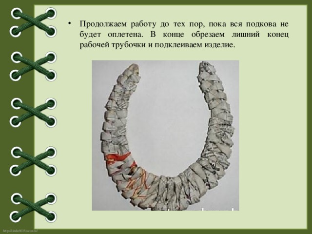 Продолжаем работу до тех пор, пока вся подкова не будет оплетена. В конце обрезаем лишний конец рабочей трубочки и подклеиваем изделие. 