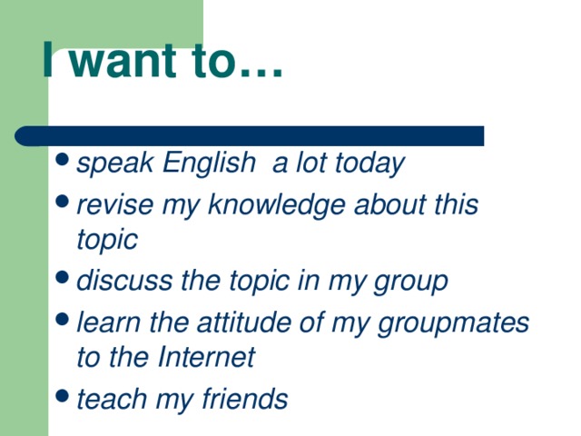 I want to… speak English a lot today revise my knowledge about this topic discuss the topic in my group learn the attitude of my groupmates to the Internet teach my friends 