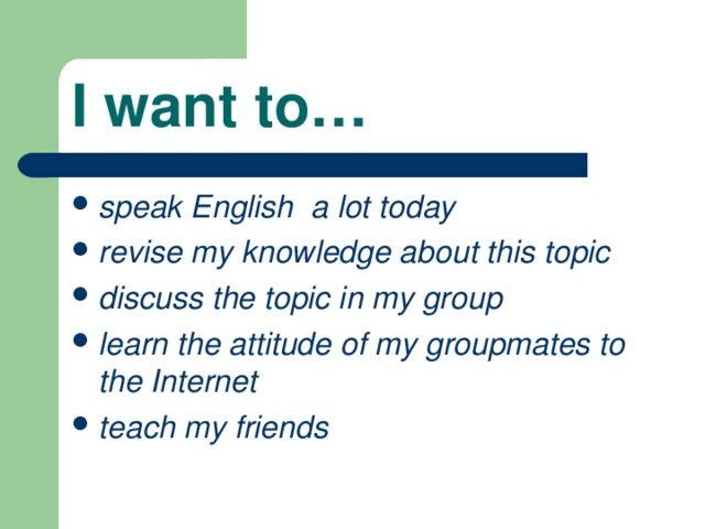 I want to… speak English a lot today revise my knowledge about this topic discuss the topic in my group learn the attitude of my groupmates to the Internet teach my friends 