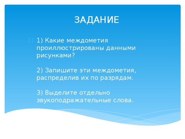  ЗАДАНИЕ 1) Какие междометия проиллюстрированы данными рисунками?   2) Запишите эти междометия, распределив их по разрядам.   3) Выделите отдельно звукоподражательные слова.  