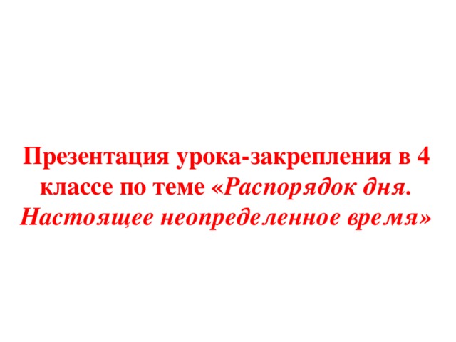 Презентация урока-закрепления в 4 классе по теме « Распорядок дня.  Настоящее неопределенное время»    