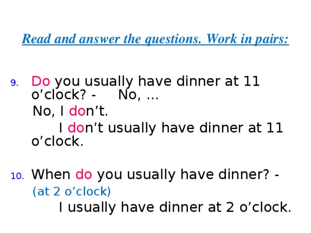 Read and answer the questions.  Work in pairs: Do you usually have dinner at 11 o’clock? - No,  ...  No, I do n’t.  I do n’t  usually have dinner at 11 o’clock. When do you usually have dinner? -  (at 2 o’clock)  I usually have dinner at 2 o’clock. 