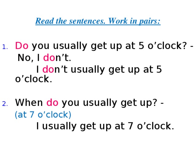 Read the sentences. Work in pairs: Do you usually get up at 5 o’clock? -  No, I do n’t.  I do n’t  usually  get up at 5 o’clock. When do you usually get up? -  (at 7 o’clock)  I usually get up at 7 o’clock. 