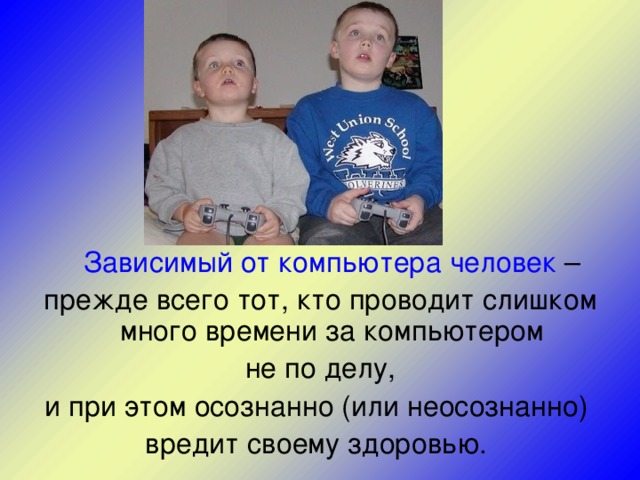  Зависимый от компьютера человек – прежде всего тот, кто проводит слишком много времени за компьютером  не по делу, и при этом осознанно (или неосознанно) вредит своему здоровью. 
