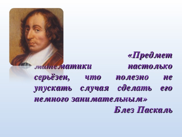 «Предмет математики настолько серьёзен, что полезно не упускать случая сделать его немного занимательным» Блез Паскаль