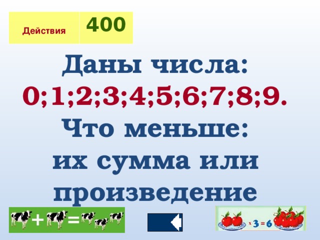 Действия 400 Даны числа: 0;1;2;3;4;5;6;7;8;9.  Что меньше: их сумма  или произведение