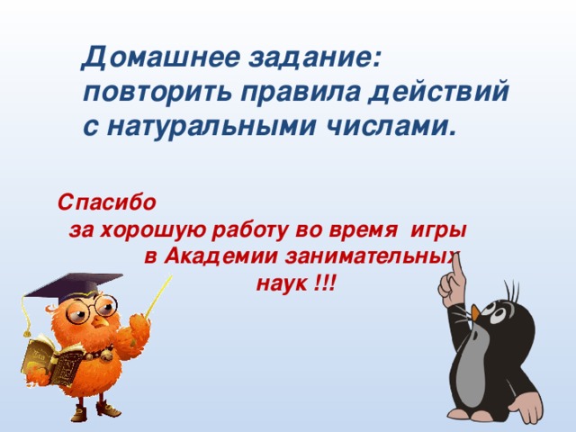 Домашнее задание: повторить правила действий с натуральными числами.  Спасибо  за хорошую работу во время игры  в Академии занимательных  наук !!!