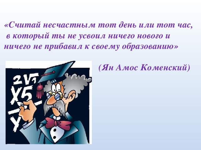 «Считай несчастным тот день или тот час,  в который ты не усвоил ничего нового и ничего не прибавил к своему образованию»   (Ян Амос Коменский)