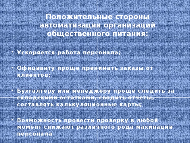 Положительные стороны автоматизации организаций общественного питания:  Ускоряется работа персонала;  Официанту проще принимать заказы от клиентов;  Бухгалтеру или менеджеру проще следить за складскими остатками, сводить отчеты, составлять калькуляционные карты;