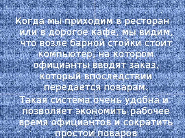 Когда мы приходим в ресторан или в дорогое кафе, мы видим, что возле барной стойки стоит компьютер, на котором официанты вводят заказ, который впоследствии передается поварам.  Такая система очень удобна и позволяет экономить рабочее время официантов и сократить простои поваров