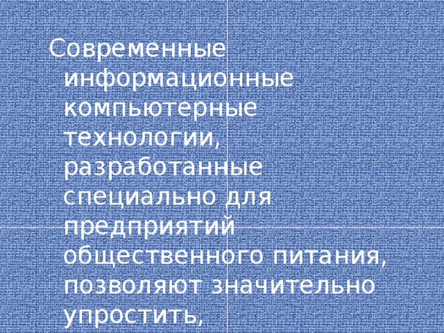 Современные информационные компьютерные технологии, разработанные специально для предприятий общественного питания, позволяют значительно упростить, оптимизировать и ускорить целый ряд рутинных, специфических для этого бизнеса операций