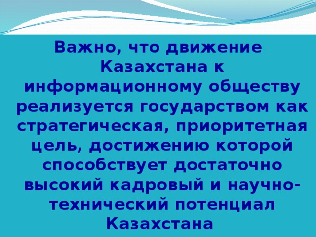 Важно, что движение Казахстана к информационному обществу реализуется государством как стратегическая, приоритетная цель, достижению которой способствует достаточно высокий кадровый и научно-технический потенциал Казахстана