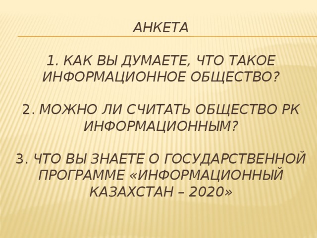 Анкета   1. Как Вы думаете, что такое информационное общество?   2. Можно ли считать общество РК информационным?   3. Что Вы знаете о Государственной программе «Информационный Казахстан – 2020»