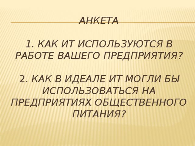 Анкета   1. Как ИТ используются в работе Вашего предприятия?   2. Как в идеале ИТ могли бы использоваться на предприятиях общественного питания?