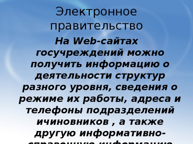 Электронное правительство На Web-сайтах госучреждений можно получить информацию о деятельности структур разного уровня, сведения о режиме их работы, адреса и телефоны подразделений ичиновников , а также другую информативно-справочную информацию