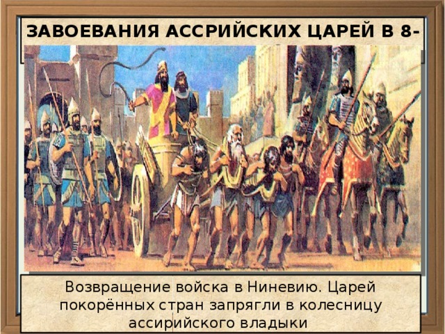ЗАВОЕВАНИЯ АССРИЙСКИХ ЦАРЕЙ В 8-7 ВВ. ДО Н. Э. Возвращение войска в Ниневию. Царей покорённых стран запрягли в колесницу ассирийского владыки  