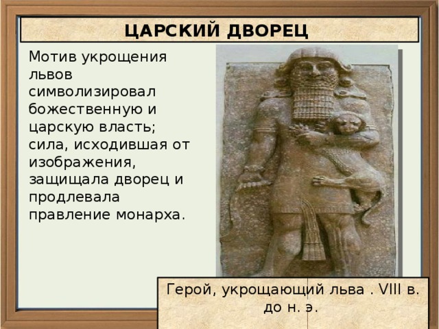 ЦАРСКИЙ ДВОРЕЦ Мотив укрощения львов символизировал божественную и царскую власть; сила, исходившая от изображения, защищала дворец и продлевала правление монарха. Герой, укрощающий льва . VIII в. до н. э.   