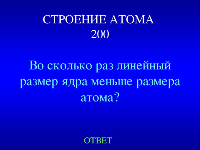 СТРОЕНИЕ АТОМА  200 Во сколько раз линейный размер ядра меньше размера атома? ОТВЕТ 
