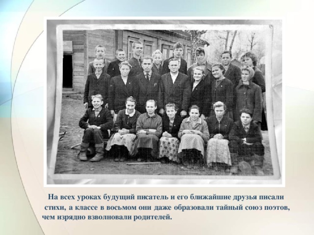 На всех уроках будущий писатель и его ближайшие друзья писали стихи, а классе в восьмом они даже образовали тайный союз поэтов, чем изрядно взволновали родителей.