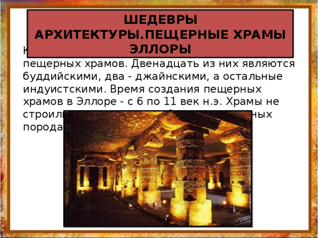 ШЕДЕВРЫ АРХИТЕКТУРЫ.ПЕЩЕРНЫЕ ХРАМЫ ЭЛЛОРЫ Комплекс пещерных храмов состоит из 34 пещерных храмов. Двенадцать из них являются буддийскими, два - джайнскими, а остальные индуистскими. Время создания пещерных храмов в Эллоре - с 6 по 11 век н.э. Храмы не строились, а просто вырубались в скальных породах.   