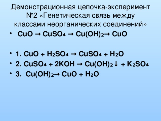 Демонстрационная цепочка-эксперимент №2 «Генетическая связь между классами неорганических соединений»  CuO → CuSO₄ → Cu(OH)₂→ CuO  1. CuO + H₂SO₄ → CuSO₄ + H₂O 2. CuSO₄ + 2KOH → Cu(OH)₂↓ + K₂SO₄ 3. Cu(OH)₂→ CuO + H₂O  
