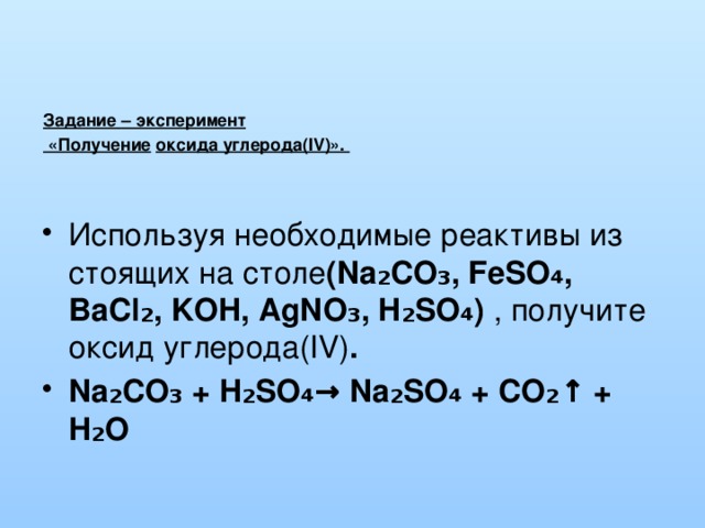  Задание – эксперимент  «Получение  оксида углерода(IV)».   Используя необходимые реактивы из стоящих на столе (Na₂CO₃, FeSO ₄ , BaCl₂, KOH, AgNO₃, H₂SO₄) , получите оксид углерода(IV) . Na₂CO₃ + H₂SO₄→ Na₂SO₄ + CO₂↑ + H₂O 