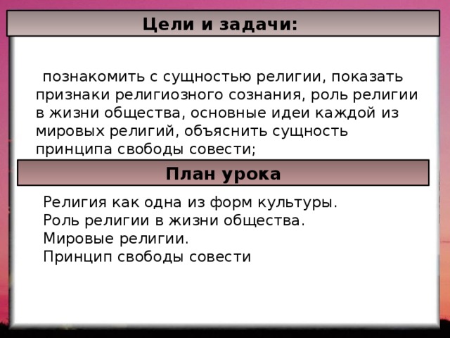 Цели и задачи:  познакомить с сущностью религии, показать признаки религиозного сознания, роль религии в жизни общества, основные идеи каждой из мировых религий, объяснить сущность принципа свободы совести; План урока Религия как одна из форм культуры. Роль религии в жизни общества. Мировые религии. Принцип свободы совести 