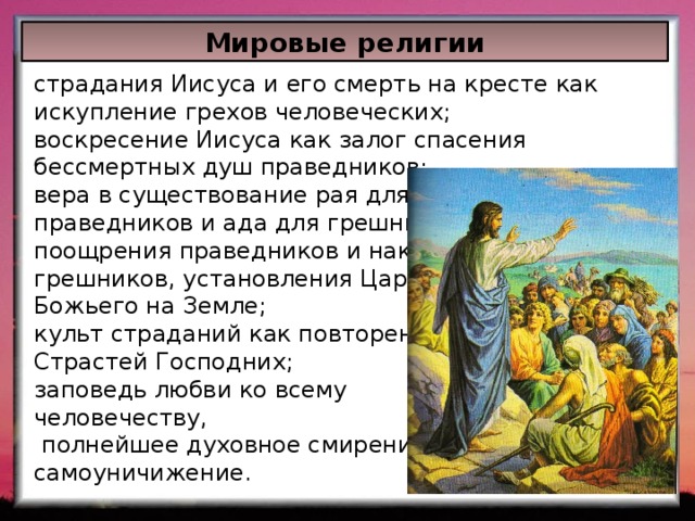 Мировые религии страдания Иисуса и его смерть на кресте как искупление грехов человеческих; воскресение Иисуса как залог спасения бессмертных душ праведников; вера в существование рая для праведников и ада для грешников; поощрения праведников и наказания грешников, установления Царства Божьего на Земле; культ страданий как повторение Страстей Господних; заповедь любви ко всему человечеству,  полнейшее духовное смирение и самоуничижение. 