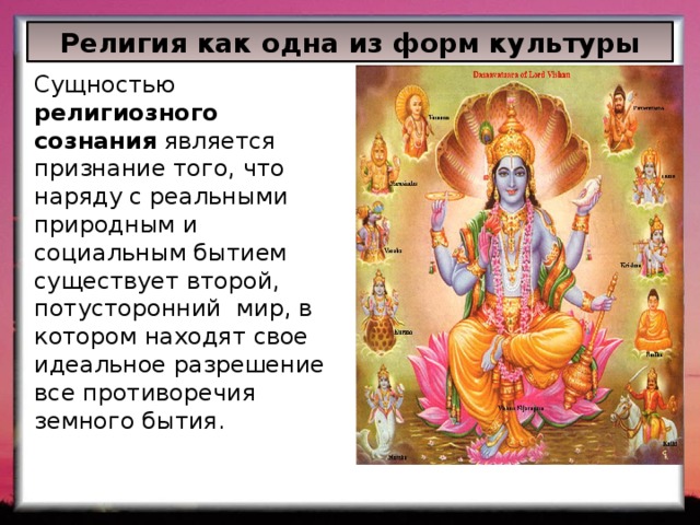 Религия как одна из форм культуры Сущностью религиозного сознания является признание того, что наряду с реальными природным и социальным бытием существует второй, потусторонний мир, в котором находят свое идеальное разрешение все противоречия земного бытия. 