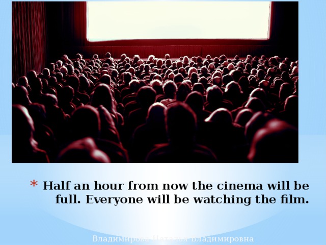 Half an hour from now the cinema will be full. Everyone will be watching the film. Владимирова Наталья Владимировна 