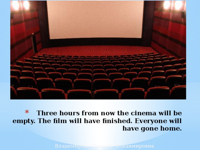 Three hours from now the cinema will be empty. The film will have finished. Everyone will have gone home. Владимирова Наталья Владимировна 