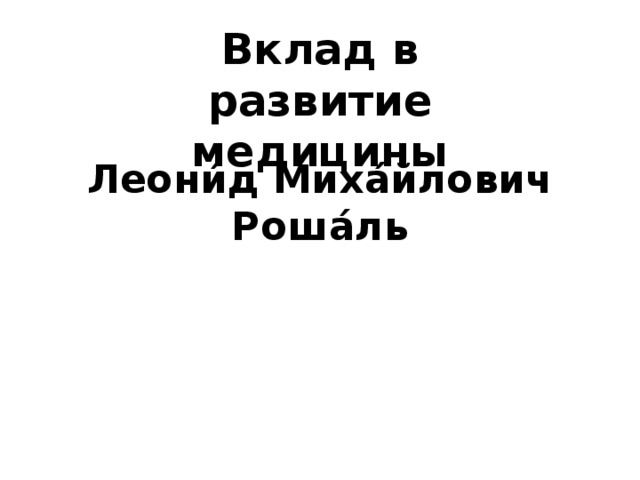 Вклад в развитие медицины Леони́д Миха́йлович Роша́ль 