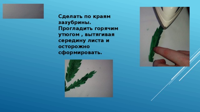 Сделать по краям зазубрины. Прогладить горячим утюгом , вытягивая середину листа и осторожно сформировать. 