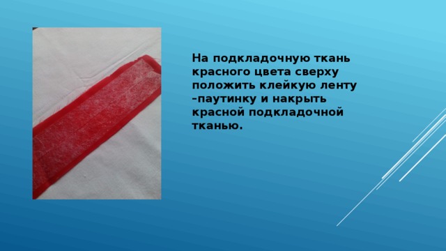 На подкладочную ткань красного цвета сверху положить клейкую ленту –паутинку и накрыть красной подкладочной тканью. 