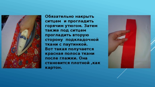 Обязательно накрыть ситцем и прогладить горячим утюгом. Затем также под ситцем прогладить вторую сторону подкладочной ткани с паутинкой.  Вот такая получается красная полоса ткани после глажки. Она становится плотной ,как картон. 