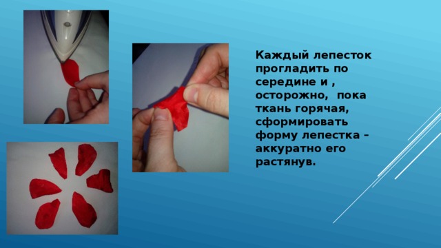 Каждый лепесток прогладить по середине и , осторожно, пока ткань горячая, сформировать форму лепестка – аккуратно его растянув. 