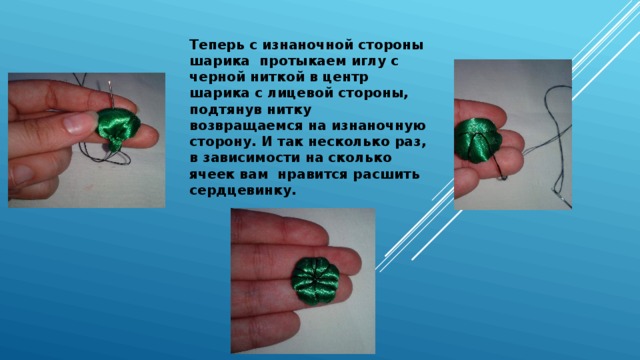 Теперь с изнаночной стороны шарика протыкаем иглу с черной ниткой в центр шарика с лицевой стороны, подтянув нитку возвращаемся на изнаночную сторону. И так несколько раз, в зависимости на сколько ячеек вам нравится расшить сердцевинку. 