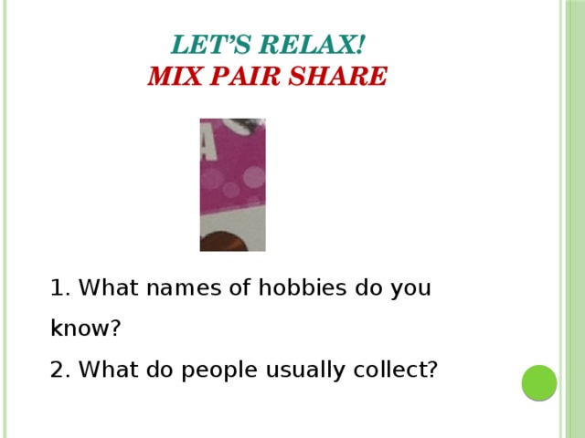 Let’s relax!  Mix Pair Share     1. What names of hobbies do you know? 2. What do people usually collect? 
