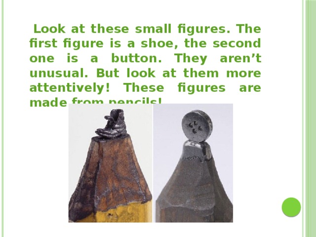  Look at these small figures. The first figure is a shoe, the second one is a button. They aren’t unusual. But look at them more attentively! These figures are made from pencils! 