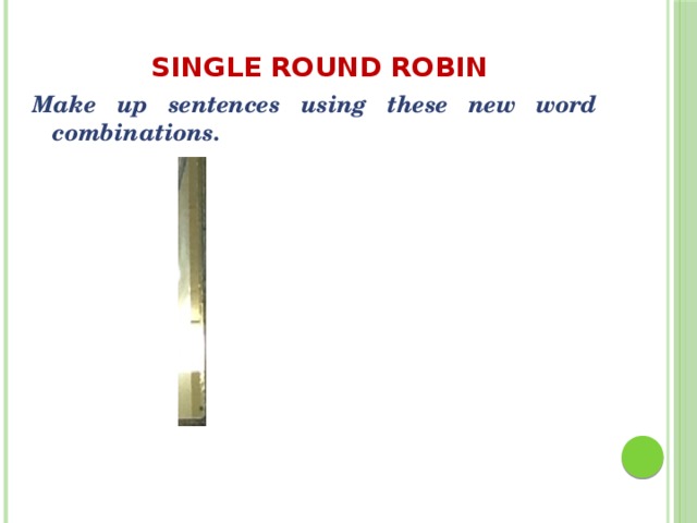 Single Round Robin Make up sentences using these new word combinations.    