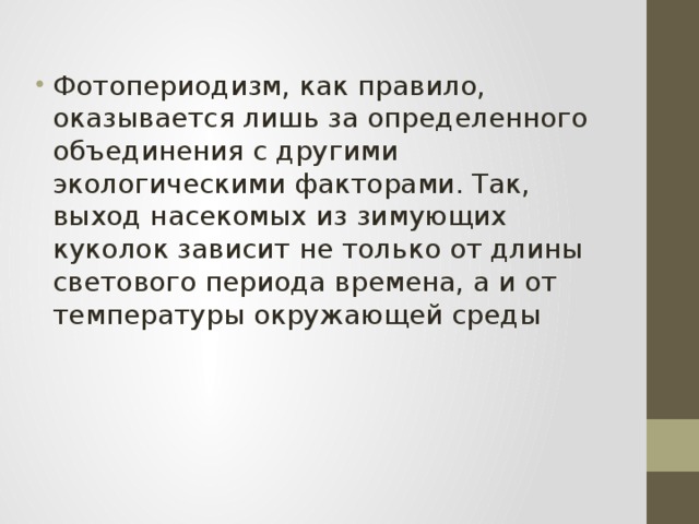 Фотопериодизм, как правило, оказывается лишь за определенного объединения с другими экологическими факторами. Так, выход насекомых из зимующих куколок зависит не только от длины светового периода времена, а и от температуры окружающей среды 