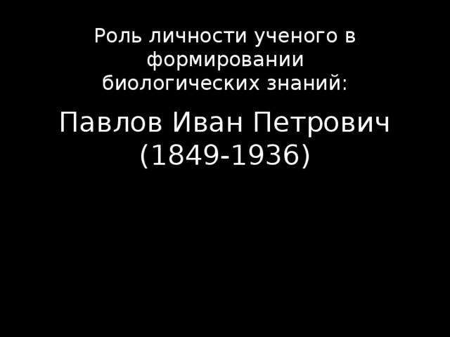 Роль личности ученого в формировании биологических знаний: Павлов Иван Петрович  (1849-1936) 