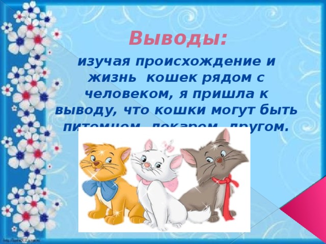     Выводы: изучая происхождение и жизнь кошек рядом с человеком, я пришла к выводу, что кошки могут быть питомцем, лекарем, другом.   