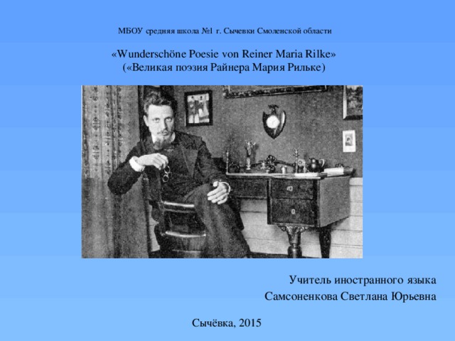   МБОУ средняя школа №1 г. Сычевки Смоленской области   «Wunderschöne Poesie von Reiner Maria Rilke»  («Великая поэзия Райнера Мария Рильке)       Учитель иностранного языка Самсоненкова Светлана Юрьевна      Сычёвка, 2015 