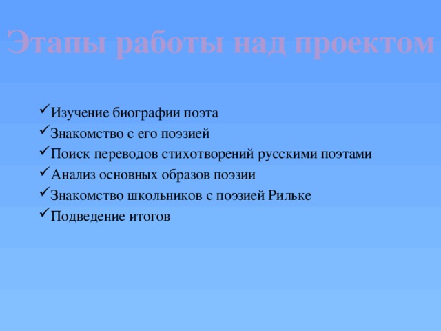 Этапы работы над проектом Изучение биографии поэта Знакомство с его поэзией Поиск переводов стихотворений русскими поэтами Анализ основных образов поэзии Знакомство школьников с поэзией Рильке Подведение итогов 