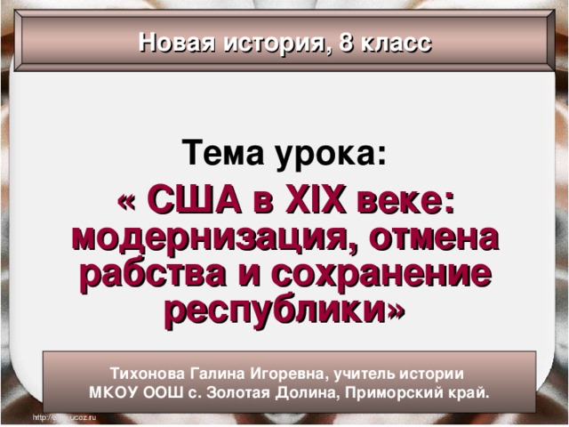 Новая история, 8 класс Тема урока: « США в XIX веке: модернизация, отмена рабства и сохранение республики» Тихонова Галина Игоревна, учитель истории МКОУ ООШ с. Золотая Долина, Приморский край. 