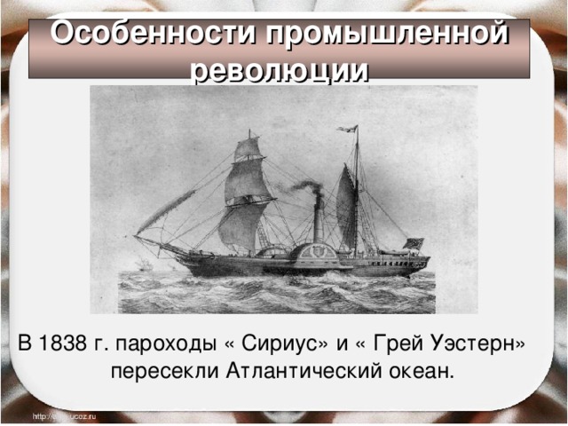 Особенности промышленной революции В 1838 г. пароходы « Сириус» и « Грей Уэстерн» пересекли Атлантический океан. 