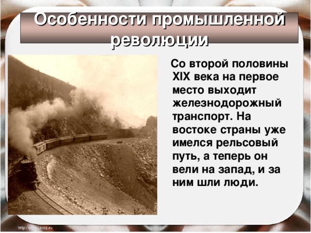 Особенности промышленной революции  Со второй половины XIX века на первое место выходит железнодорожный транспорт. На востоке страны уже имелся рельсовый путь, а теперь он вели на запад, и за ним шли люди. 